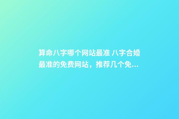 算命八字哪个网站最准 八字合婚最准的免费网站，推荐几个免费算八字的网站。